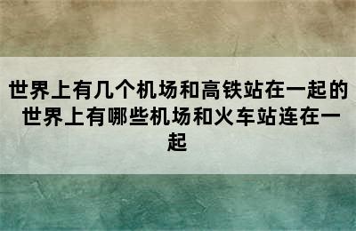 世界上有几个机场和高铁站在一起的 世界上有哪些机场和火车站连在一起